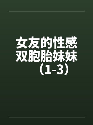 女友的性感双胞胎妹妹（1-3）笔趣阁无弹窗封面