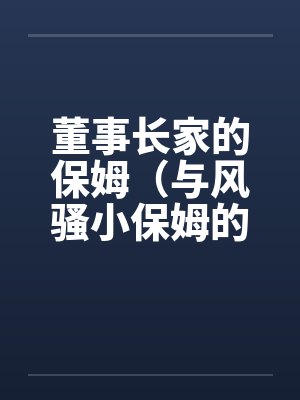 董事长家的保姆（与风骚小保姆的偷情经历）by佚名封面