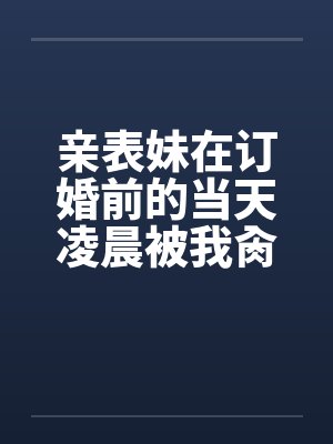 亲表妹在订婚前的当天凌晨被我肏了（全）by佚名笔趣阁无弹窗封面