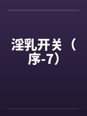 淫乳开关（序-7）笔趣阁无弹窗封面