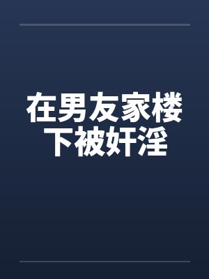 在男友家楼下被奸淫笔趣阁无弹窗封面