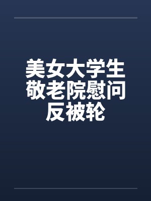 美女大学生敬老院慰问反被轮笔趣阁无弹窗封面