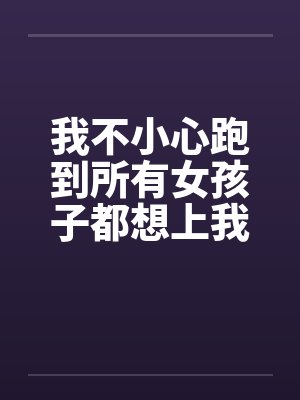 我不小心跑到所有女孩子都想上我的世界by佚名封面