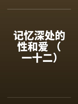 记忆深处的性和爱 （一十二）笔趣阁无弹窗封面