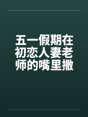 五一假期在初恋人妻老师的嘴里撒尿by佚名笔趣阁无弹窗封面