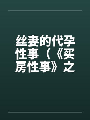 丝妻的代孕性事（《买房性事》之未完的故事）（２）封面