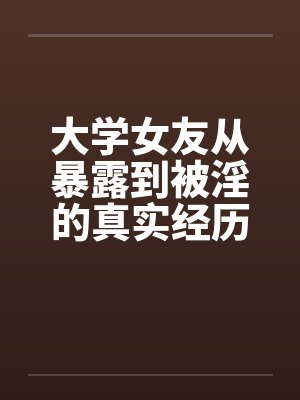 大学女友从暴露到被淫的真实经历（十）笔趣阁无弹窗封面