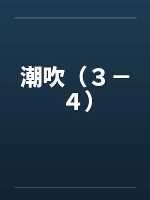 潮吹（３－４）by佚名笔趣阁无弹窗封面