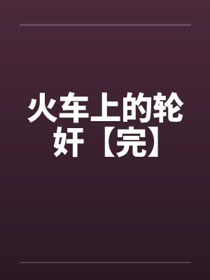 火车上的轮奸【完】笔趣阁无弹窗封面