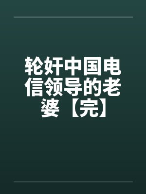 轮奸中国电信领导的老婆【完】by佚名封面