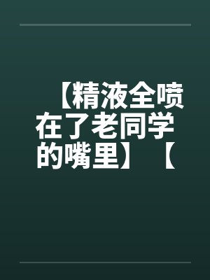 【精液全喷在了老同学的嘴里】【完】笔趣阁无弹窗封面
