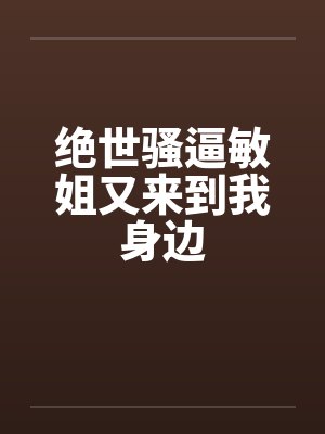 绝世骚逼敏姐又来到我身边by佚名笔趣阁无弹窗封面