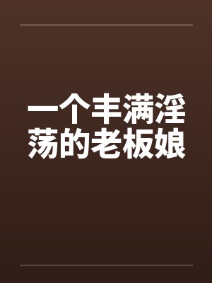 一个丰满淫荡的老板娘笔趣阁无弹窗封面