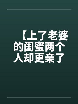 【上了老婆的闺蜜两个人却更亲了】by佚名封面