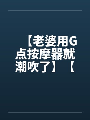 【老婆用G点按摩器就潮吹了】【完】封面