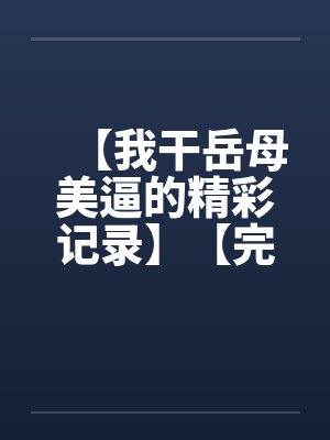 【我干岳母美逼的精彩记录】【完】by佚名封面