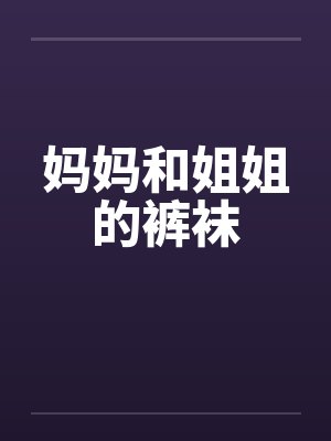 妈妈和姐姐的裤袜笔趣阁无弹窗封面