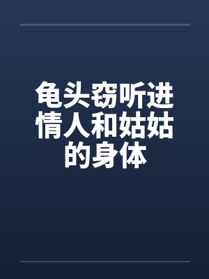 龟头窃听进情人和姑姑的身体笔趣阁无弹窗封面