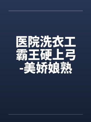 医院洗衣工霸王硬上弓-美娇娘熟女医生笔趣阁无弹窗封面