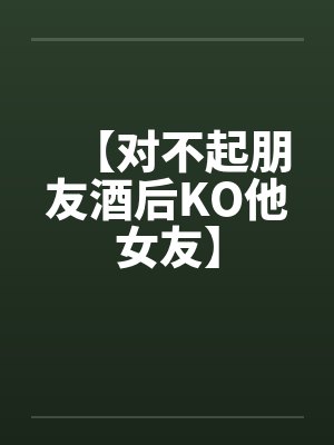 【对不起朋友酒后KO他女友】笔趣阁无弹窗封面