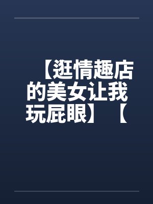 【逛情趣店的美女让我玩屁眼】【完】by佚名封面