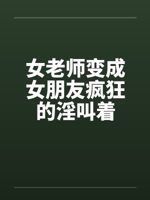 女老师变成女朋友疯狂的淫叫着by佚名封面