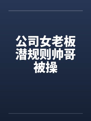 公司女老板潜规则帅哥被操by佚名笔趣阁无弹窗封面