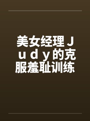 美女经理Ｊｕｄｙ的克服羞耻训练笔趣阁无弹窗封面