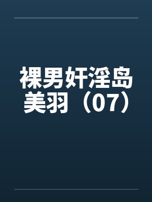 裸男奸淫岛美羽（07）by佚名笔趣阁无弹窗封面