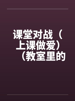 课堂对战（上课做爱）（教室里的做爱）笔趣阁无弹窗封面