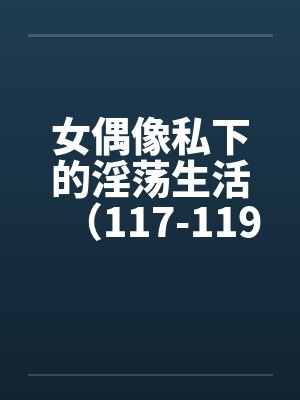 女偶像私下的淫荡生活（117-119）封面