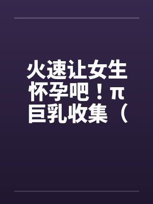 火速让女生怀孕吧！π巨乳收集（07）封面