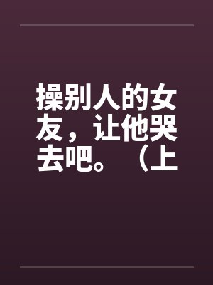 操别人的女友，让他哭去吧。（上卷）笔趣阁无弹窗封面