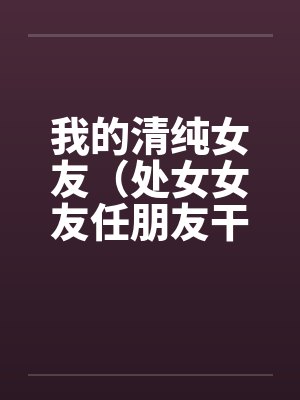 我的清纯女友（处女女友任朋友干）（图文）by佚名笔趣阁无弹窗封面