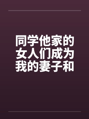 同学他家的女人们成为我的妻子和炮友（第一部到第三部全）封面