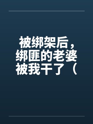 被绑架后，绑匪的老婆被我干了（完）by佚名封面