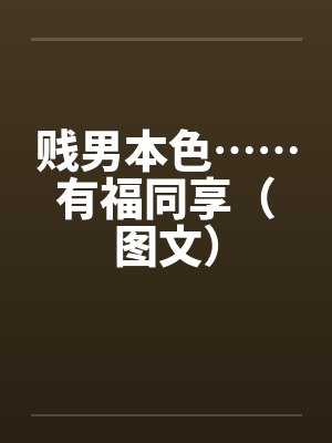 贱男本色……有福同享（图文）笔趣阁无弹窗封面