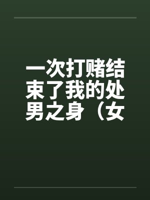 一次打赌结束了我的处男之身（女同学让我变成了男人）（女同学帮我开苞）（全）by佚名封面