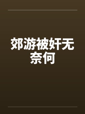 郊游被奸无奈何by佚名笔趣阁无弹窗封面