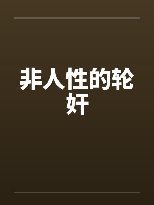 非人性的轮奸笔趣阁无弹窗封面