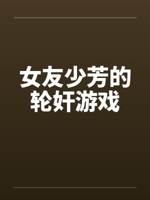 女友少芳的轮奸游戏笔趣阁无弹窗封面