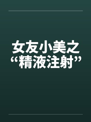 女友小美之“精液注射”by佚名封面