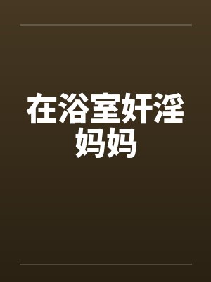在浴室奸淫妈妈by佚名封面