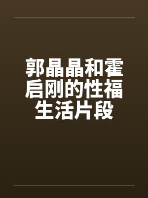 郭晶晶和霍启刚的性福生活片段封面