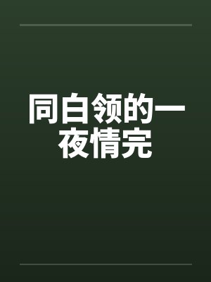 同白领的一夜情完笔趣阁无弹窗封面