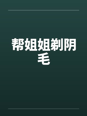 帮姐姐剃阴毛by佚名封面