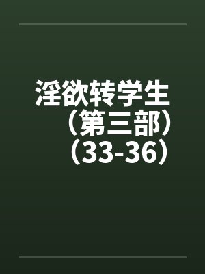 淫欲转学生（第三部）（33-36）by佚名封面