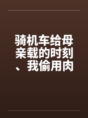 骑机车给母亲载的时刻、我偷用肉棒顶住那美臀笔趣阁无弹窗封面