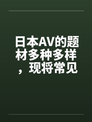 日本AV的题材多种多样，现将常见题材汇总介绍如下封面