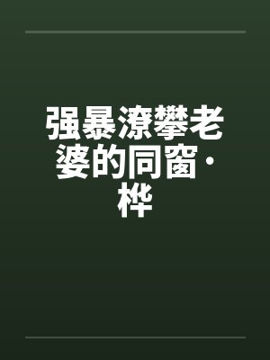 强暴潦攀老婆的同窗·桦封面